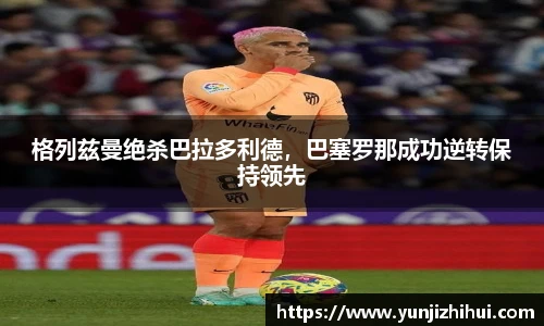 格列兹曼绝杀巴拉多利德，巴塞罗那成功逆转保持领先