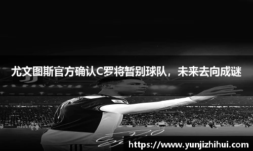 尤文图斯官方确认C罗将暂别球队，未来去向成谜