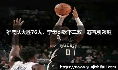 雄鹿队大胜76人，字母哥砍下三双，霸气引领胜利