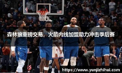 森林狼重磅交易，火箭内线加盟助力冲击季后赛