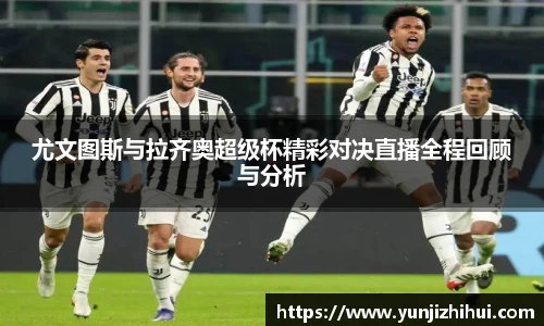 尤文图斯与拉齐奥超级杯精彩对决直播全程回顾与分析