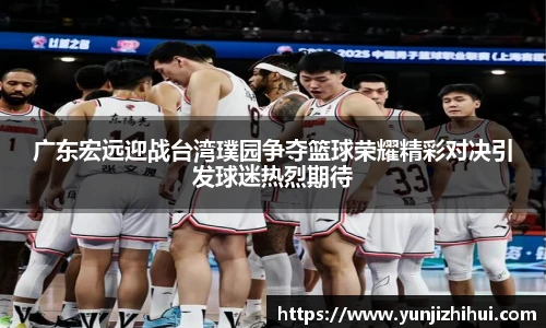 广东宏远迎战台湾璞园争夺篮球荣耀精彩对决引发球迷热烈期待