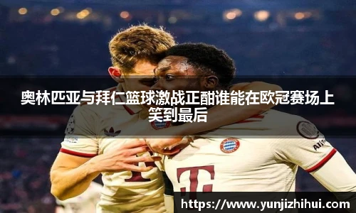 奥林匹亚与拜仁篮球激战正酣谁能在欧冠赛场上笑到最后