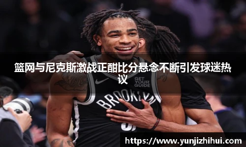 篮网与尼克斯激战正酣比分悬念不断引发球迷热议